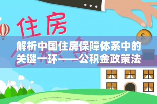 水上解析中国住房保障体系中的关键一环——公积金政策法规的演变与影响