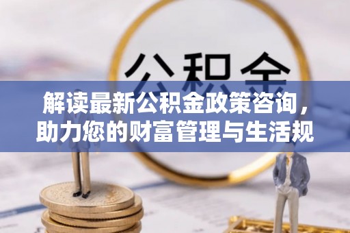 水上解读最新公积金政策咨询，助力您的财富管理与生活规划