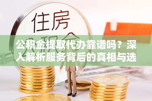 水上公积金提取代办靠谱吗？深入解析服务背后的真相与选择指南