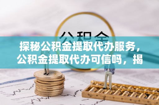 水上探秘公积金提取代办服务，公积金提取代办可信吗，揭秘真相与选择指南