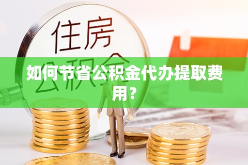 水上如何节省公积金代办提取费用？