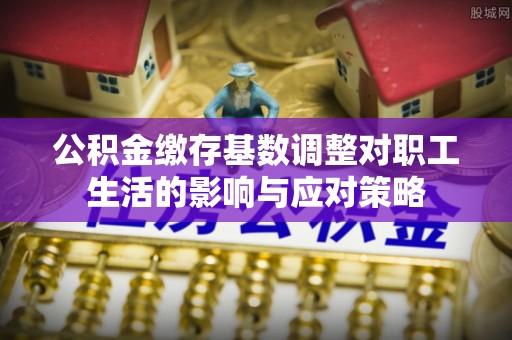 水上公积金缴存基数调整对职工生活的影响与应对策略
